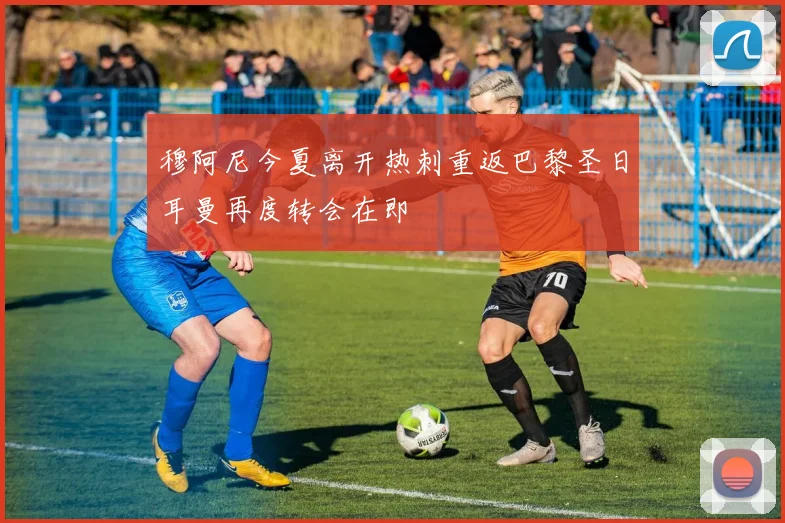 穆阿尼今夏离开热刺重返巴黎圣日耳曼再度转会在即