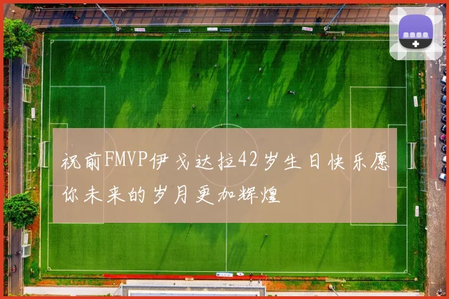 祝前FMVP伊戈达拉42岁生日快乐愿你未来的岁月更加辉煌