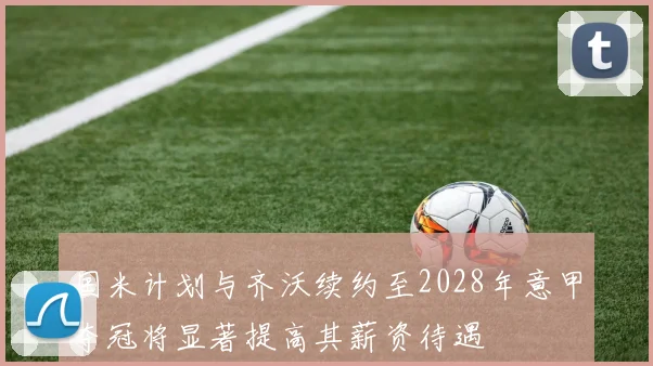 国米计划与齐沃续约至2028年意甲夺冠将显著提高其薪资待遇