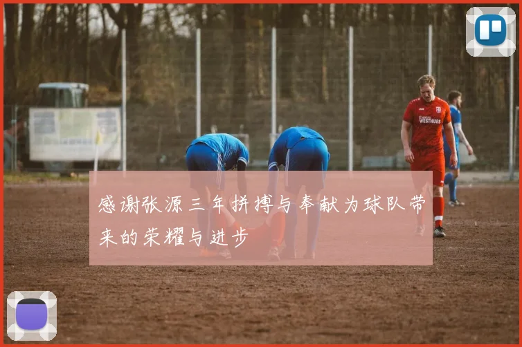感谢张源三年拼搏与奉献为球队带来的荣耀与进步