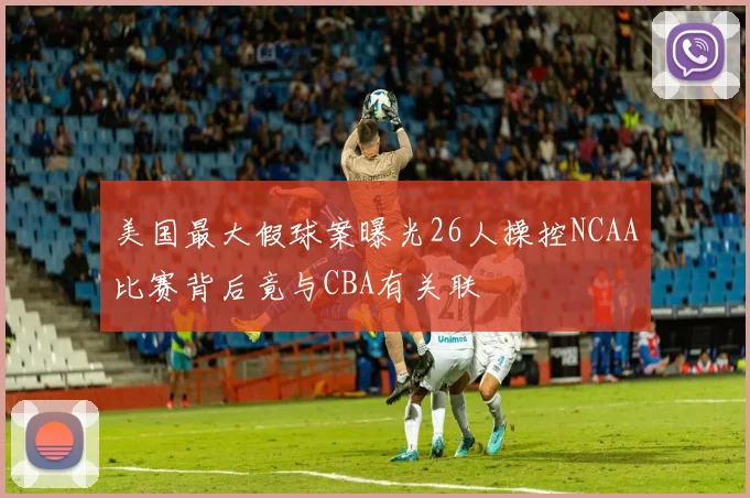 美国最大假球案曝光26人操控NCAA比赛背后竟与CBA有关联