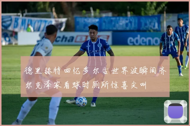 德里赫特回忆多尔古世界波瞬间齐尔克泽家看球时厕所惊喜尖叫