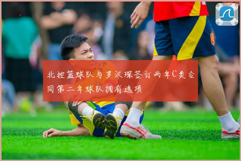 北控篮球队与罗汉琛签订两年C类合同第二年球队拥有选项