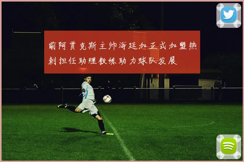 前阿贾克斯主帅海廷加正式加盟热刺担任助理教练助力球队发展