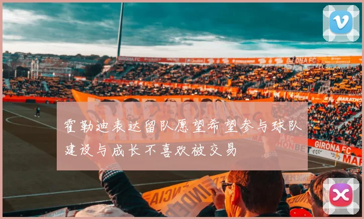 霍勒迪表达留队愿望希望参与球队建设与成长不喜欢被交易